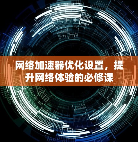 网络加速器优化设置，提升网络体验的必修课