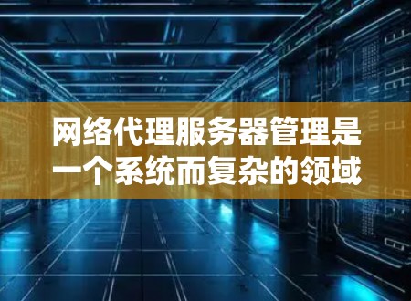 网络代理服务器管理是一个系统而复杂的领域，涉及多个步骤和工具。以下是一个有序的步骤指南，帮助你系统地掌握这一领域