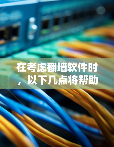 在考虑翻墙软件时，以下几点将帮助你做出明智的选择