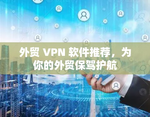 外贸 VPN 软件推荐，为你的外贸保驾护航