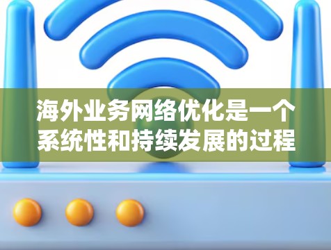 海外业务网络优化是一个系统性和持续发展的过程，以下是逐步的优化步骤