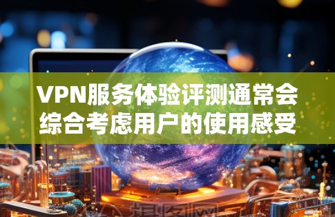 VPN服务体验评测通常会综合考虑用户的使用感受、安全性和功能性，以下是一个详细的VPN服务体验评测框架，供您参考