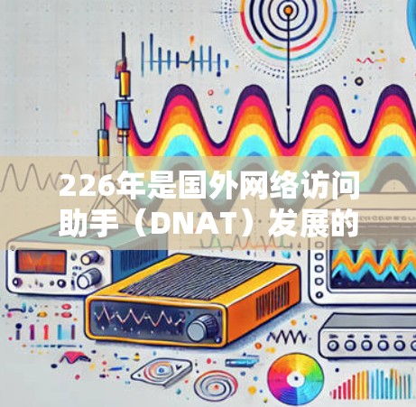 226年是国外网络访问助手（DNAT）发展的重要年份，这一时期DNAT将继续发挥核心作用，推动网络管理技术的革新。以下是对226年DNAT发展的分析