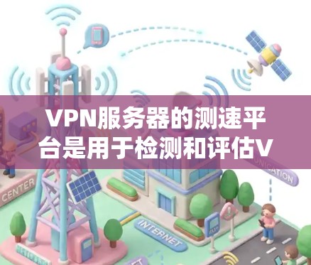 VPN服务器的测速平台是用于检测和评估VPN服务器性能和安全性的工具。以下是对VPN服务器测速平台的详细总结