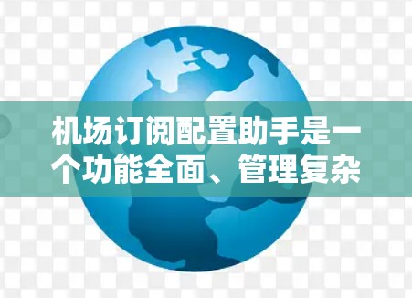 机场订阅配置助手是一个功能全面、管理复杂但需要一定技能的工具，主要用于管理机场订阅关系。以下是该工具的详细说明