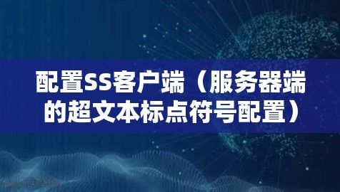 配置SS客户端（服务器端的超文本标点符号配置）涉及多个步骤，以下是一个清晰的步骤指南