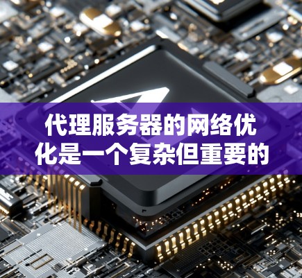 代理服务器的网络优化是一个复杂但重要的过程，涉及多个方面，以下是对关键点的总结和优化建议