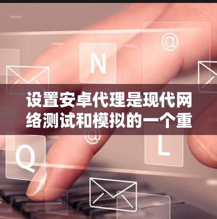 设置安卓代理是现代网络测试和模拟的一个重要工具，能够帮助开发者更好地测试设备的功能、性能以及安全性。以下是一些详细的步骤和步骤说明，帮助您逐步掌握如何设置安卓代理