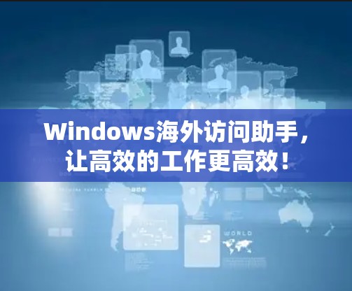 Windows海外访问助手，让高效的工作更高效！