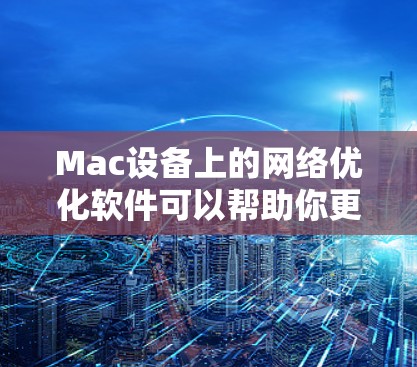 Mac设备上的网络优化软件可以帮助你更好地管理网络环境，提升网络性能和安全性。以下是一些常用的 Mac网络优化软件及其使用方法，帮助你优化Mac设备的网络配置