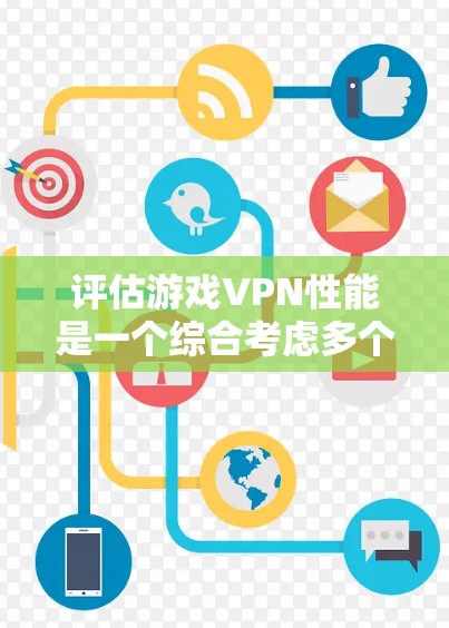 评估游戏VPN性能是一个综合考虑多个因素的过程，以下是对该过程的详细分析和总结