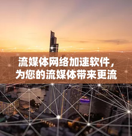 流媒体网络加速软件，为您的流媒体带来更流畅的体验！