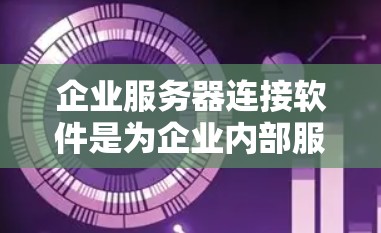 企业服务器连接软件是为企业内部服务器和外部网络提供通信功能的工具，旨在确保数据传输的高效和安全。以下是对该主题的详细总结
