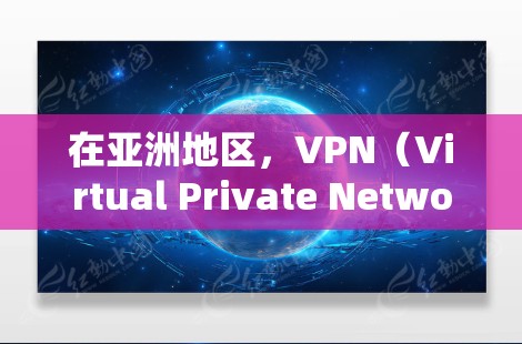 在亚洲地区，VPN（Virtual Private Network，VPN）节点的管理涉及多个方面，包括技术、安全和战略层面。以下是一些关键点和操作指南，帮助您更好地管理这些节点