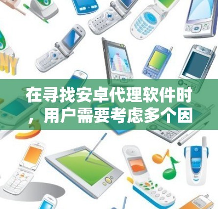 在寻找安卓代理软件时，用户需要考虑多个因素，包括安全性、价格、功能以及是否需要下载本地应用。以下是一些推荐和使用建议，帮助用户高效地下载付费应用