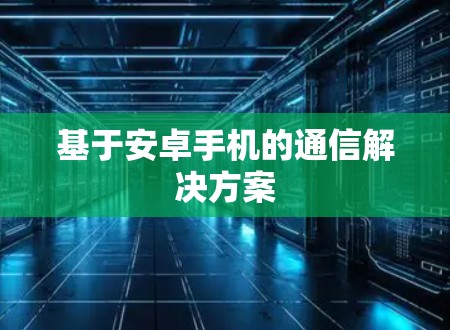 基于安卓手机的通信解决方案