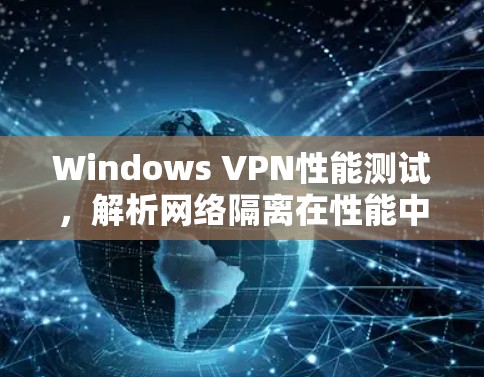 Windows VPN性能测试，解析网络隔离在性能中的关键作用