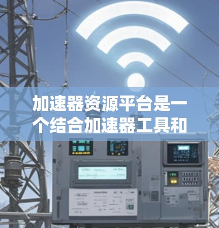 加速器资源平台是一个结合加速器工具和资源管理平台的综合系统，旨在提升资源管理与下载加速效率。以下是该平台的主要特点和实现方法