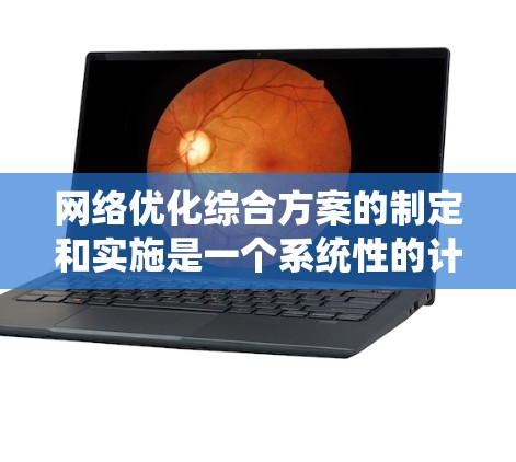 网络优化综合方案的制定和实施是一个系统性的计划，旨在提升整个网络的性能和用户体验。以下是对该方案的详细分析和步骤指南