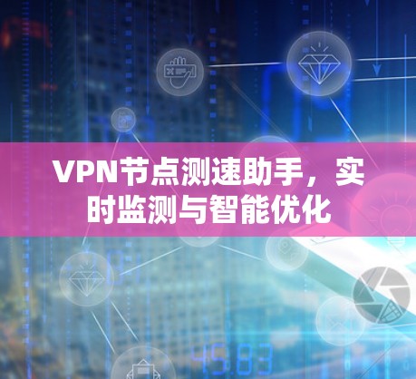VPN节点测速助手，实时监测与智能优化