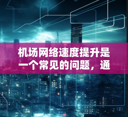 机场网络速度提升是一个常见的问题，通常与网络设备的配置有关。以下是一些可能的原因和解决方法