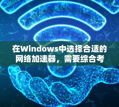 在Windows中选择合适的网络加速器，需要综合考虑多个因素，以确保最佳的网络性能和体验。以下是一些关键点，帮助你做出明智的选择