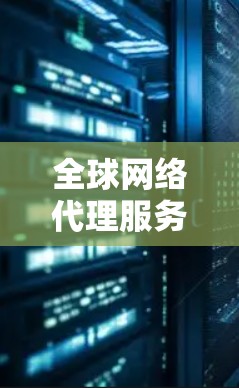 全球网络代理服务，从技术到市场的双重使命