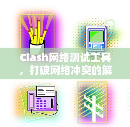 Clash网络测试工具，打破网络冲突的解决方案