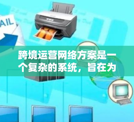 跨境运营网络方案是一个复杂的系统，旨在为企业的全球业务提供高效的网络基础设施和管理工具。以下是一个详细的概述