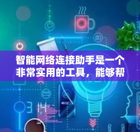 智能网络连接助手是一个非常实用的工具，能够帮助用户解决网络连接问题，优化网络架构，管理网络设备，并提供一些实用的建议。以下是使用智能网络连接助手的主要步骤和建议