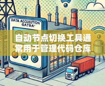 自动节点切换工具通常用于管理代码仓库、项目节点、代码仓库中的项目节点、代码仓库中的代码文件、或者项目管理中的项目节点。以下是一些常见的自动节点切换工具及其用途