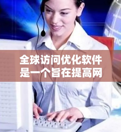 全球访问优化软件是一个旨在提高网络访问效率和安全性的重要工具，主要针对全球范围内的访问控制，确保用户在不同地域都能安全访问所需内容。以下是对该软件的详细分析和总结