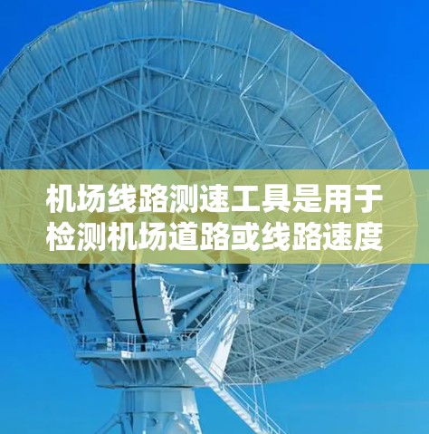 机场线路测速工具是用于检测机场道路或线路速度的设备，广泛应用于实时监测和数据分析。以下是详细介绍
