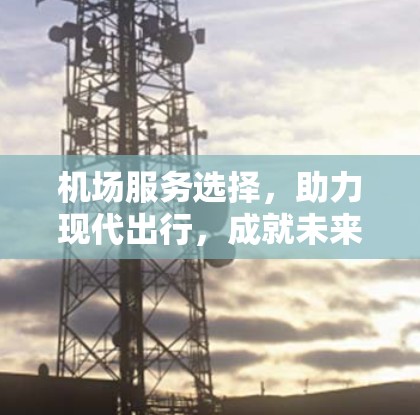机场服务选择，助力现代出行，成就未来