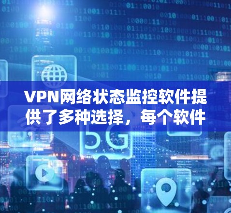VPN网络状态监控软件提供了多种选择，每个软件都有其特定的功能和适用场景。以下是几种主要的软件选项及其特点