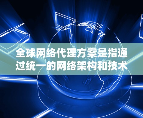 全球网络代理方案是指通过统一的网络架构和技术，将全球地区的网络设备和资源进行集成、共享和管理，以实现跨区域的网络互联和通信。这是为了提高网络的扩展性和灵活性，同时满足不同地区的网络需求