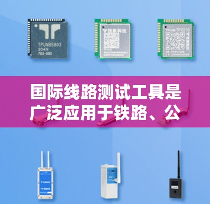 国际线路测试工具是广泛应用于铁路、公路、航空等领域的重要设备，旨在监测和维护设施运行状况。以下是其详细介绍