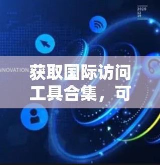获取国际访问工具合集，可以参考以下常见的国际会议和资源工具，帮助您进行国际访问和合作。以下是一些常用的工具和资源