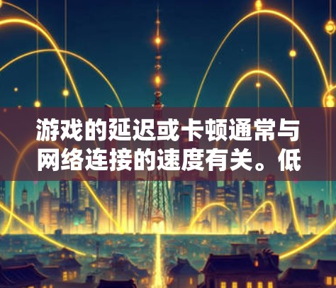 游戏的延迟或卡顿通常与网络连接的速度有关。低延迟网络意味着网络传输速度相对较慢，导致游戏画面或数据流延迟，影响游戏体验。以下是一些可能的原因以及应对措施