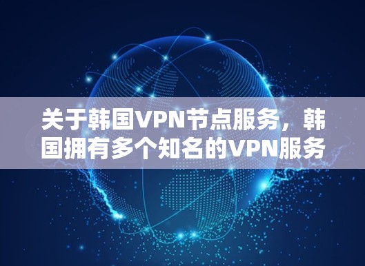 关于韩国VPN节点服务，韩国拥有多个知名的VPN服务提供商，这些提供商基于韩国的网络环境和协议进行设计，旨在提供 secure 的VPN服务。以下是一些主要的韩国VPN节点服务