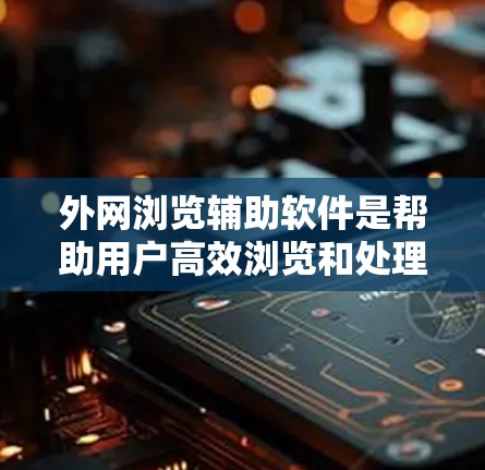 外网浏览辅助软件是帮助用户高效浏览和处理外网资源的工具，涵盖网页浏览、视频浏览以及各种辅助功能。以下是对外网浏览辅助软件的总结