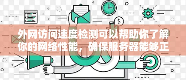 外网访问速度检测可以帮助你了解你的网络性能，确保服务器能够正常访问外网，并且能够快速完成请求。以下是一些步骤和方法，帮助你进行外网访问速度检测
