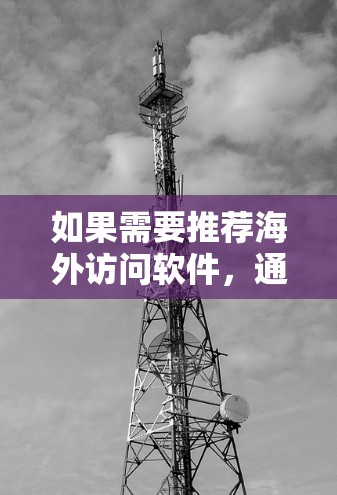 如果需要推荐海外访问软件，通常会根据你的目标、需求和平台选择合适的工具。以下是一些常见的海外访问软件推荐，涵盖多个领域