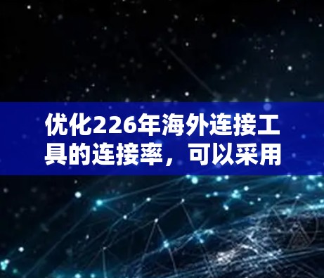 优化226年海外连接工具的连接率，可以采用以下步骤和方法