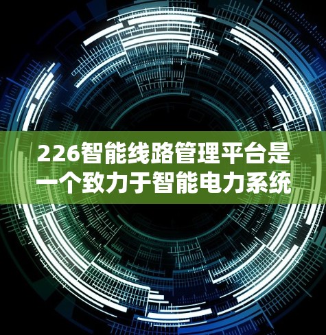 226智能线路管理平台是一个致力于智能电力系统管理的现代化平台，旨在通过智能化手段优化电力分配、预测和管理，以减少能源浪费和提升系统效率。以下是该平台的主要功能分类