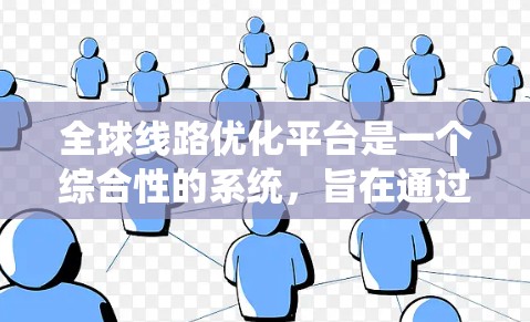 全球线路优化平台是一个综合性的系统，旨在通过数据驱动的方法优化交通网络，提升效率并降低成本。以下是该平台的关键组成部分及其分析