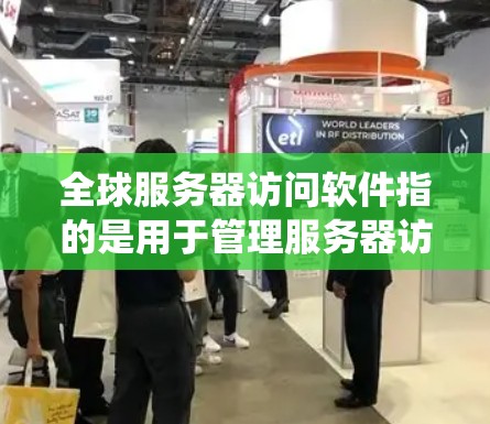 全球服务器访问软件指的是用于管理服务器访问的系统，旨在监控服务器的使用情况、管理访问权限、进行安全威胁检测和控制。以下是一个详细的解释