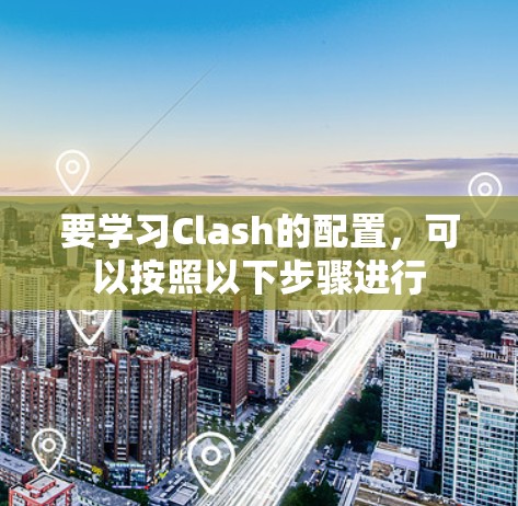 要学习Clash的配置，可以按照以下步骤进行