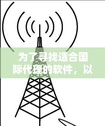 为了寻找适合国际代理的软件，以下是详细的步骤和建议
