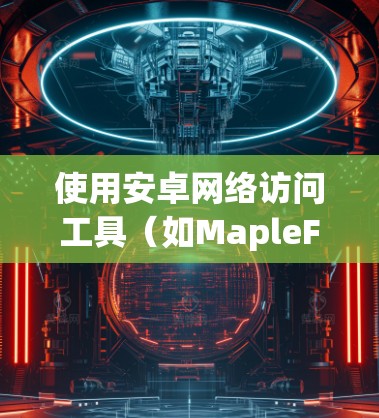 使用安卓网络访问工具（如MapleFlow）来访问外部设备，可以按照以下步骤进行